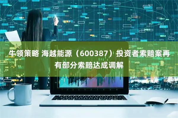 牛领策略 海越能源（600387）投资者索赔案再有部分索赔达成调解