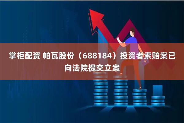 掌柜配资 帕瓦股份（688184）投资者索赔案已向法院提交立案