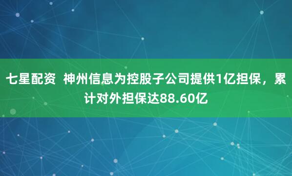 七星配资  神州信息为控股子公司提供1亿担保，累计对外担保达88.60亿