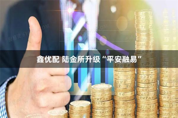 鑫优配 陆金所升级“平安融易”