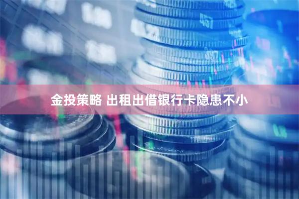 金投策略 出租出借银行卡隐患不小