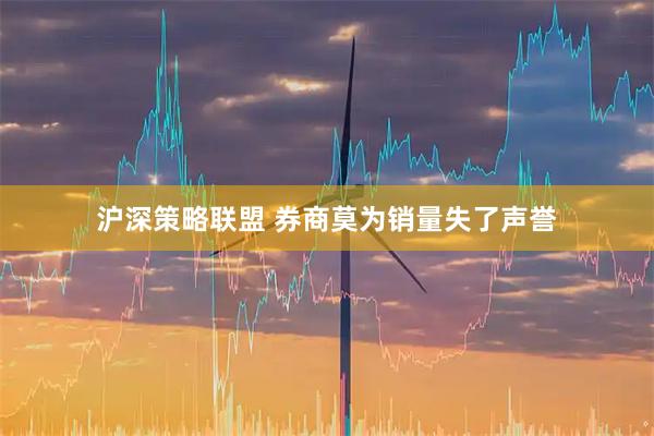 沪深策略联盟 券商莫为销量失了声誉