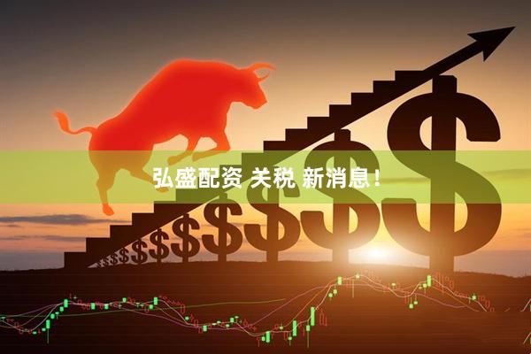 弘盛配资 关税 新消息！