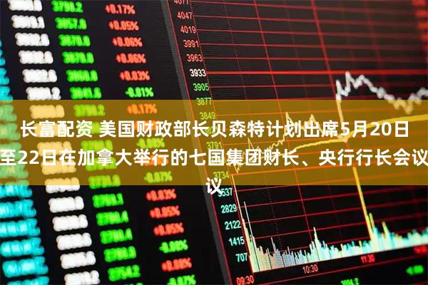 长富配资 美国财政部长贝森特计划出席5月20日至22日在加拿大举行的七国集团财长、央行行长会议
