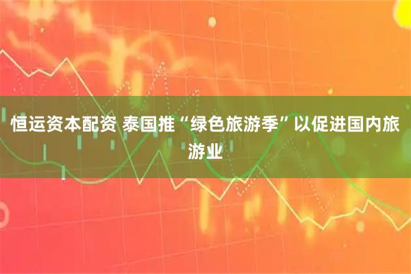 恒运资本配资 泰国推“绿色旅游季”以促进国内旅游业