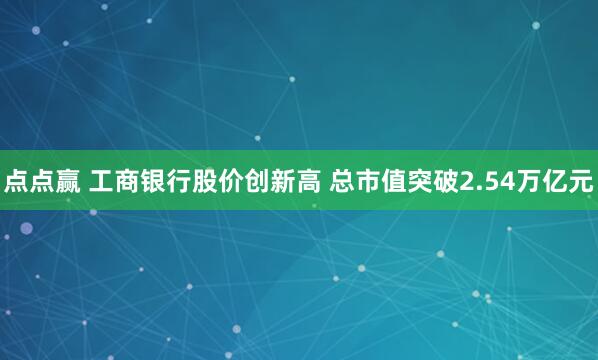 点点赢 工商银行股价创新高 总市值突破2.54万亿元