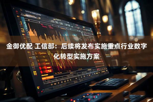 金御优配 工信部：后续将发布实施重点行业数字化转型实施方案