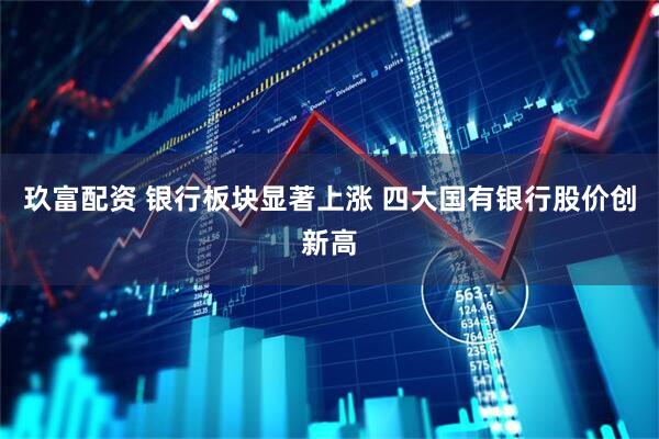 玖富配资 银行板块显著上涨 四大国有银行股价创新高