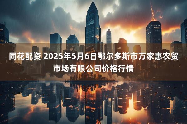 同花配资 2025年5月6日鄂尔多斯市万家惠农贸市场有限公司价格行情