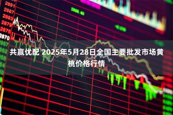 共赢优配 2025年5月28日全国主要批发市场黄桃价格行情