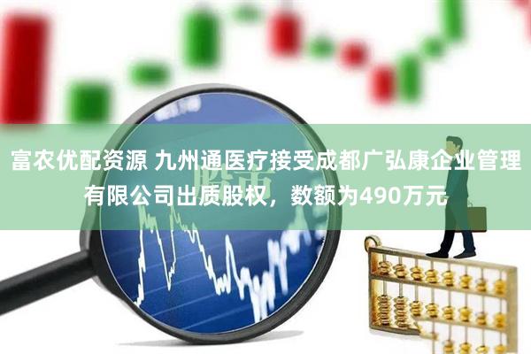 富农优配资源 九州通医疗接受成都广弘康企业管理有限公司出质股权，数额为490万元