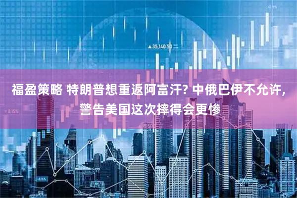 福盈策略 特朗普想重返阿富汗? 中俄巴伊不允许, 警告美国这次摔得会更惨