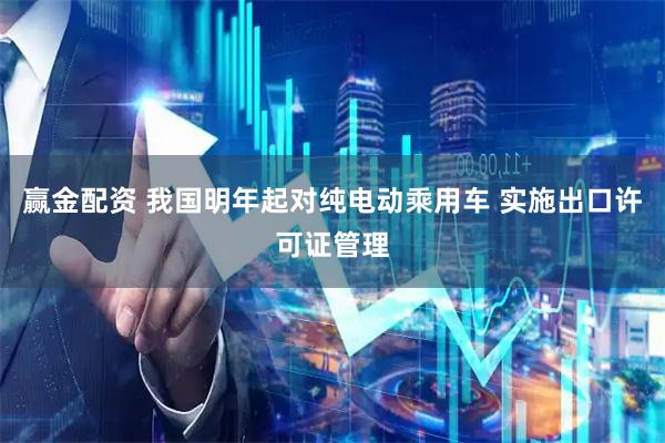 赢金配资 我国明年起对纯电动乘用车 实施出口许可证管理