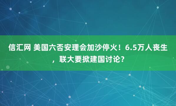 信汇网 美国六否安理会加沙停火！6.5万人丧生，联大要掀建国讨论？