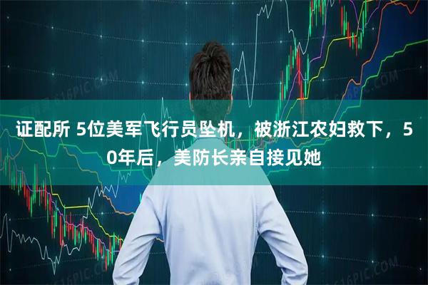 证配所 5位美军飞行员坠机，被浙江农妇救下，50年后，美防长亲自接见她