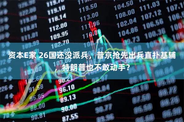 资本E家 26国还没派兵，普京抢先出兵直扑基辅，特朗普也不敢动手？