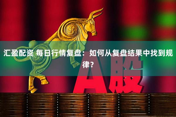 汇盈配资 每日行情复盘：如何从复盘结果中找到规律？