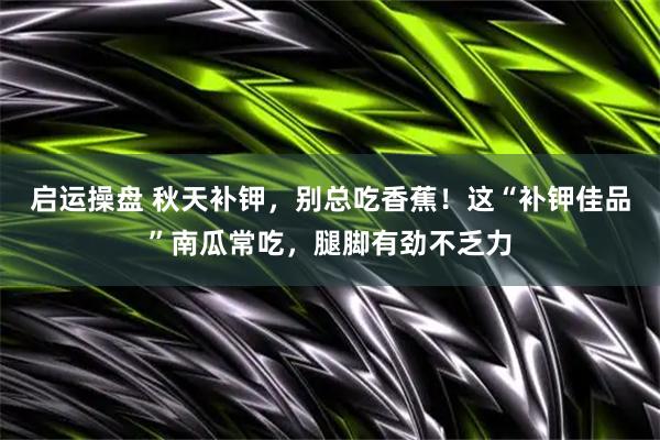 启运操盘 秋天补钾，别总吃香蕉！这“补钾佳品”南瓜常吃，腿脚有劲不乏力