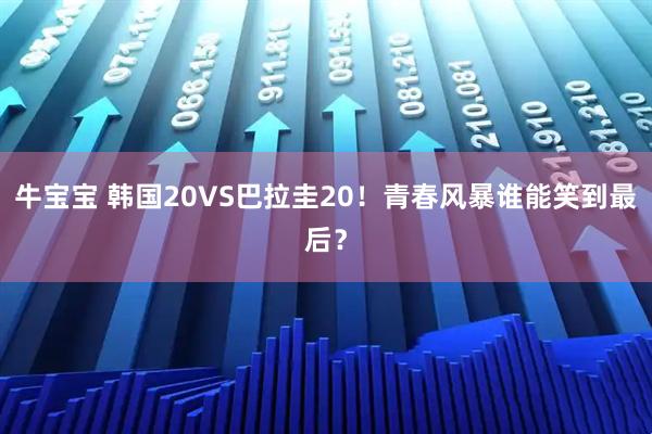 牛宝宝 韩国20VS巴拉圭20！青春风暴谁能笑到最后？