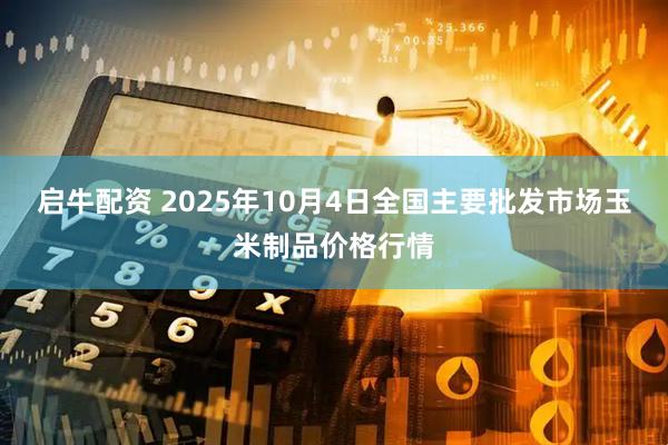 启牛配资 2025年10月4日全国主要批发市场玉米制品价格行情