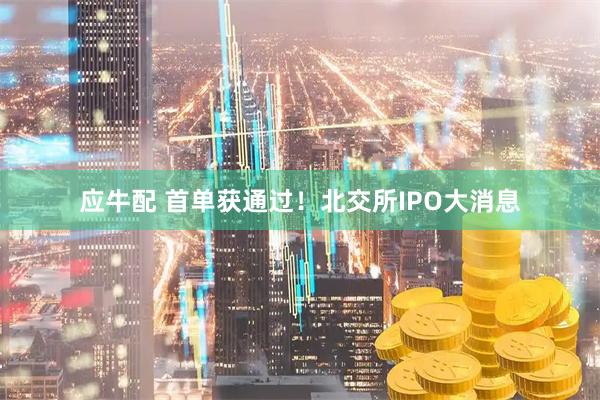应牛配 首单获通过！北交所IPO大消息