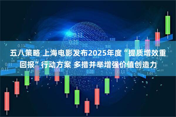 五八策略 上海电影发布2025年度“提质增效重回报”行动方案 多措并举增强价值创造力