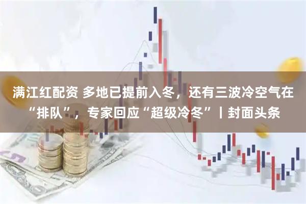满江红配资 多地已提前入冬,还有三波冷空气在“排队”,专家回应“超级冷冬”丨封面头条