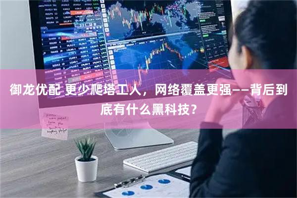 御龙优配 更少爬塔工人，网络覆盖更强——背后到底有什么黑科技？