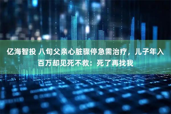 亿海智投 八旬父亲心脏骤停急需治疗,儿子年入百万却见死不救:死了再找我