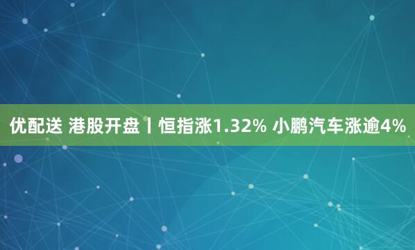 优配送 港股开盘丨恒指涨1.32% 小鹏汽车涨逾4%