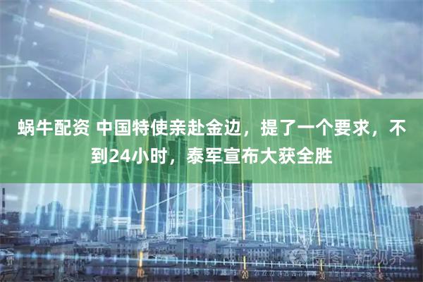蜗牛配资 中国特使亲赴金边，提了一个要求，不到24小时，泰军宣布大获全胜