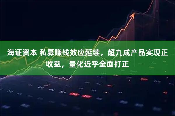 海证资本 私募赚钱效应延续，超九成产品实现正收益，量化近乎全面打正