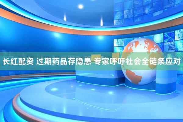 长红配资 过期药品存隐患 专家呼吁社会全链条应对