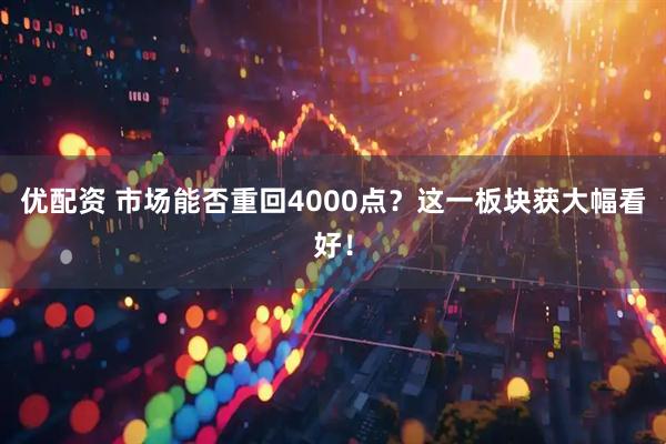 优配资 市场能否重回4000点？这一板块获大幅看好！