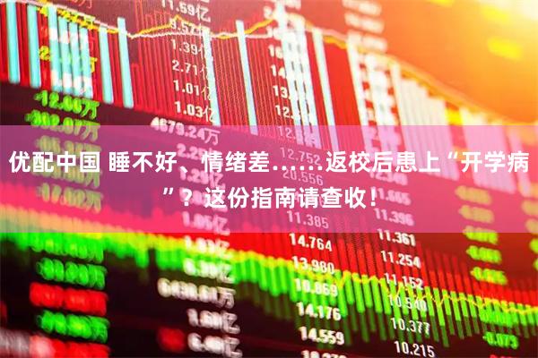 优配中国 睡不好、情绪差……返校后患上“开学病”?这份指南请查收!