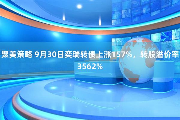 聚美策略 9月30日奕瑞转债上涨157%，转股溢价率3562%