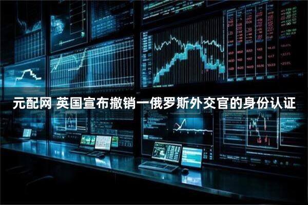 元配网 英国宣布撤销一俄罗斯外交官的身份认证