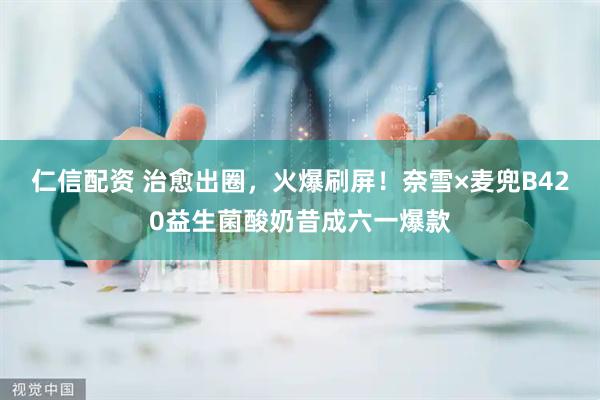仁信配资 治愈出圈，火爆刷屏！奈雪×麦兜B420益生菌酸奶昔成六一爆款