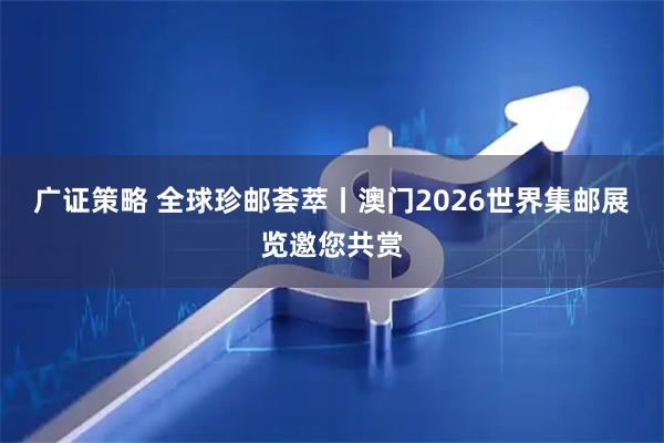 广证策略 全球珍邮荟萃丨澳门2026世界集邮展览邀您共赏