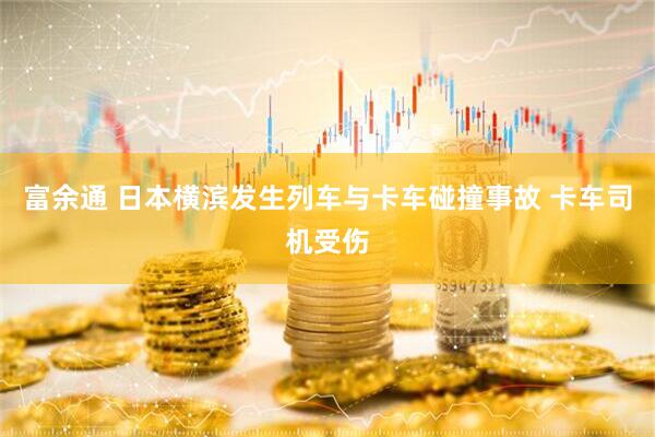 富余通 日本横滨发生列车与卡车碰撞事故 卡车司机受伤