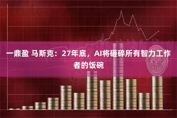 一鼎盈 马斯克：27年底，AI将砸碎所有智力工作者的饭碗